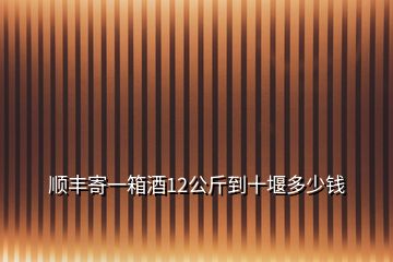 順豐寄一箱酒12公斤到十堰多少錢