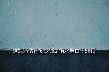 這瓶酒估計(jì)多少錢是衡水老白干56度