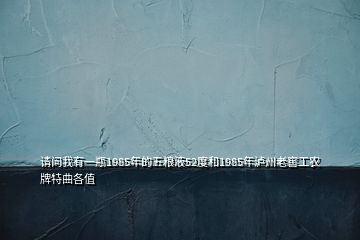 請問我有一瓶1985年的五糧液52度和1985年瀘州老窖工農(nóng)牌特曲各值