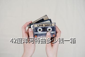 42度洋河特曲多少錢一箱