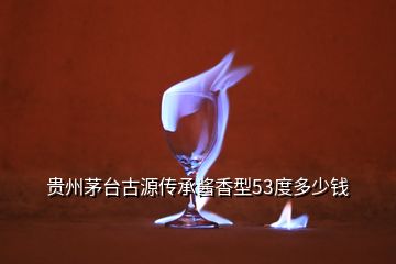 貴州茅臺古源傳承醬香型53度多少錢