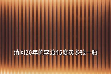 請(qǐng)問20年的李渡45度賣多錢一瓶