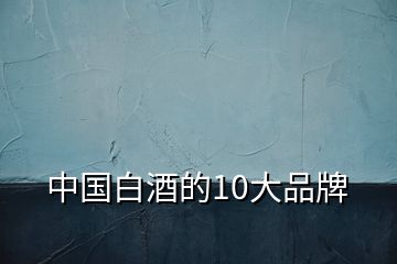 中國白酒的10大品牌