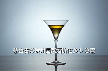 茅臺古珍貴州國賓酒價(jià)位多少 急需