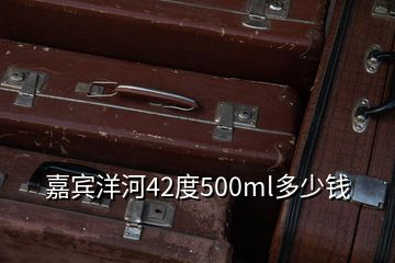 嘉賓洋河42度500ml多少錢