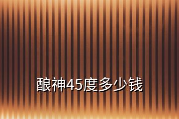 釀神45度多少錢