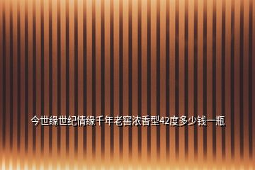 今世緣世紀(jì)情緣千年老窖濃香型42度多少錢(qián)一瓶