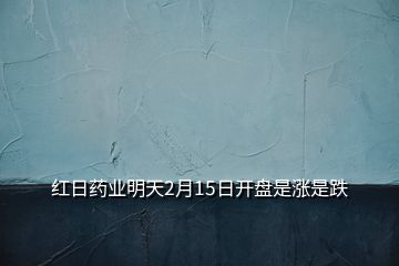 紅日藥業(yè)明天2月15日開盤是漲是跌