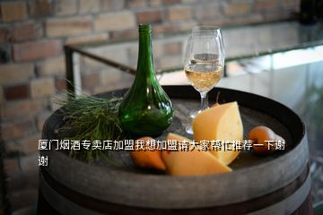 廈門煙酒專賣店加盟我想加盟請大家?guī)兔ν扑]一下謝謝