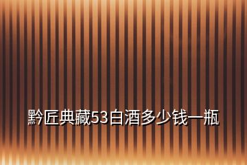 黔匠典藏53白酒多少錢一瓶