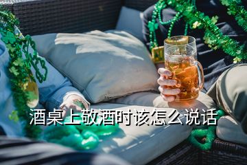 酒桌上敬酒時該怎么說話