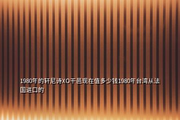 1980年的軒尼詩(shī)XO干邑現(xiàn)在值多少錢1980年臺(tái)灣從法國(guó)進(jìn)口的