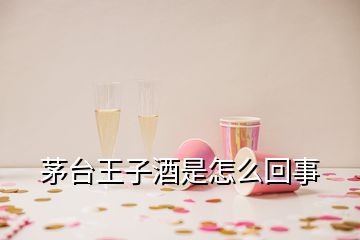 茅臺王子酒是怎么回事