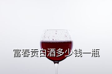 富春貢白酒多少錢一瓶