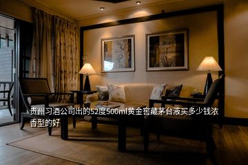 貴州習(xí)酒公司出的52度500ml黃金窖藏茅臺(tái)液買多少錢濃香型的好