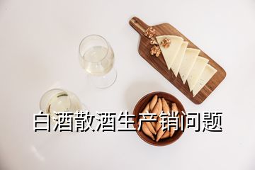 白酒散酒生產(chǎn)銷問題