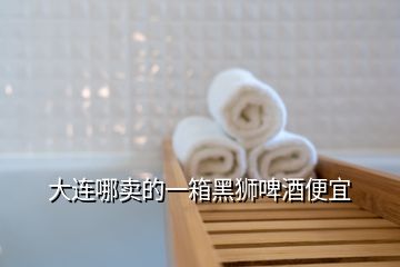 大連哪賣(mài)的一箱黑獅啤酒便宜