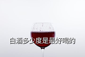 白酒多少度是最好喝的