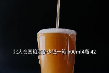 北大倉國糧酒多少錢一箱 500ml4瓶 42