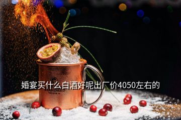 婚宴買(mǎi)什么白酒好呢出廠(chǎng)價(jià)4050左右的