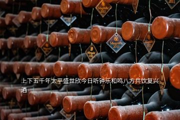 上下五千年太平盛世欣今日聽鐘樂和鳴八方共飲復(fù)興酒