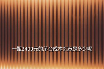 一瓶2400元的茅臺(tái)成本究竟是多少呢