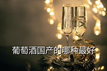 葡萄酒國產(chǎn)的哪種最好