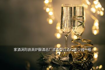 家酒渦陽縣高爐釀酒總廠濃香型白酒42多少錢一瓶