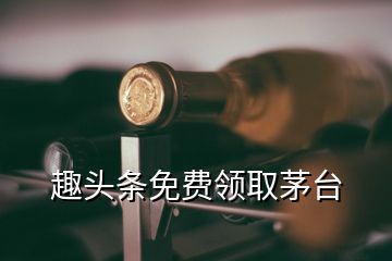 趣頭條免費領(lǐng)取茅臺