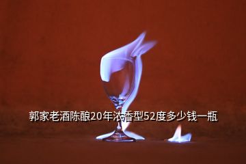 郭家老酒陳釀20年濃香型52度多少錢一瓶