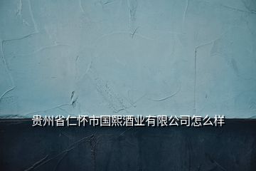 貴州省仁懷市國(guó)熙酒業(yè)有限公司怎么樣