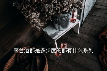 茅臺酒都是多少度的都有什么系列