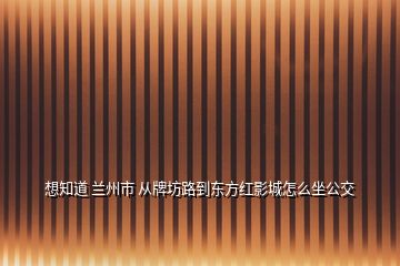 想知道 蘭州市 從牌坊路到東方紅影城怎么坐公交