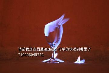 請(qǐng)幫我查查圓通速遞這個(gè)訂單的快遞到哪里了710006045742