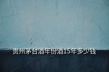 貴州茅臺(tái)酒年份酒15年多少錢(qián)