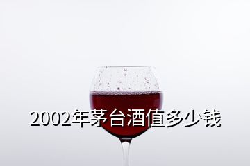 2002年茅臺(tái)酒值多少錢(qián)