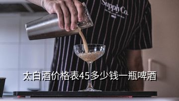 太白酒價(jià)格表45多少錢一瓶啤酒