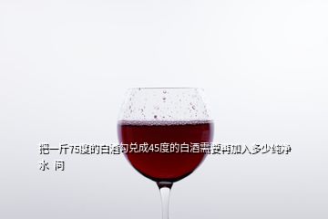 把一斤75度的白酒勾兌成45度的白酒需要再加入多少純凈水  問(wèn)