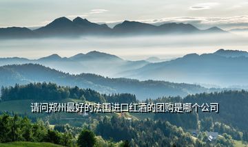 請問鄭州最好的法國進口紅酒的團購是哪個公司