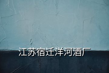 江蘇宿遷洋河酒廠