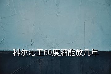 科爾沁王60度酒能放幾年