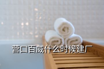 營(yíng)口百威什么時(shí)候建廠