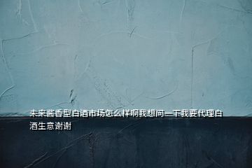 未來醬香型白酒市場怎么樣啊我想問一下我要代理白酒生意謝謝