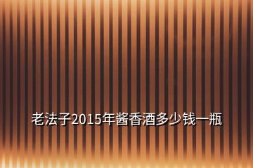 老法子2015年醬香酒多少錢一瓶