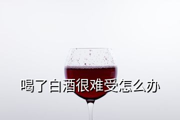 喝了白酒很難受怎么辦