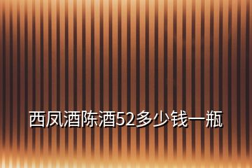 西鳳酒陳酒52多少錢一瓶