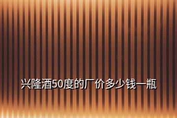 興隆酒50度的廠價(jià)多少錢(qián)一瓶