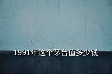 1991年這個茅臺值多少錢