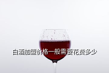 白酒加盟價(jià)格一般需要花費(fèi)多少