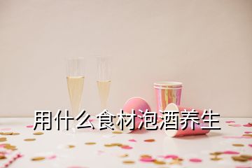 用什么食材泡酒養(yǎng)生